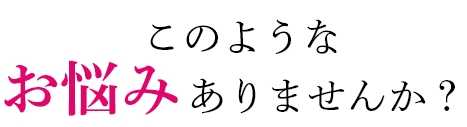 このようなお悩みありませんか？